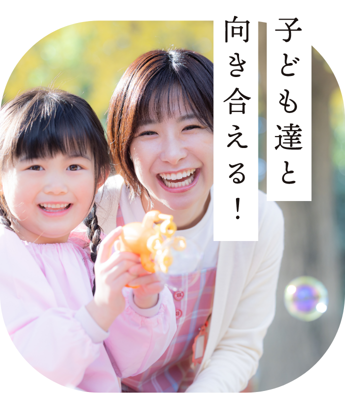 子ども達と向き合える！